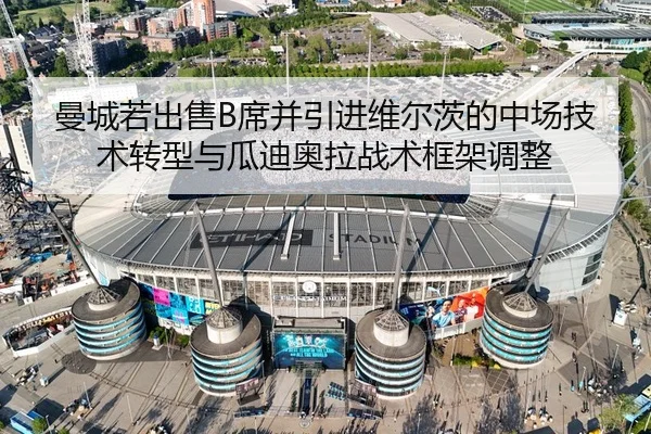 曼城若出售B席并引进维尔茨的中场技术转型与瓜迪奥拉战术框架调整
