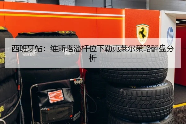 西班牙站：维斯塔潘杆位下勒克莱尔策略翻盘分析