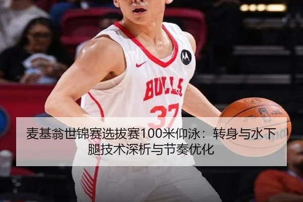 麦基翁世锦赛选拔赛100米仰泳：转身与水下腿技术深析与节奏优化