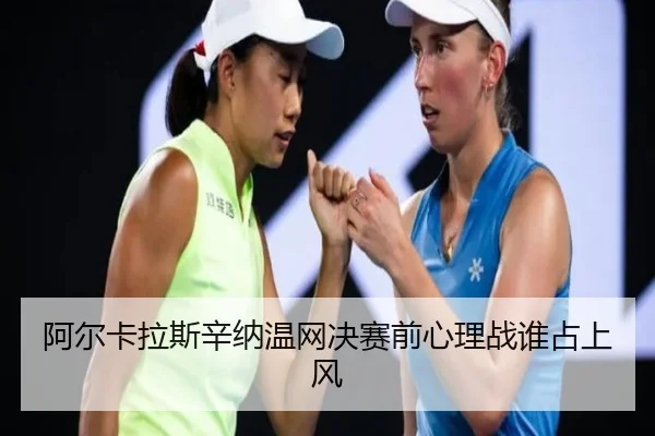 阿尔卡拉斯辛纳温网决赛前心理战谁占上风