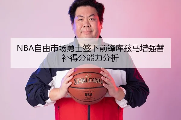NBA自由市场勇士签下前锋库兹马增强替补得分能力分析