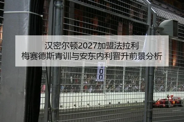 汉密尔顿2027加盟法拉利 梅赛德斯青训与安东内利晋升前景分析